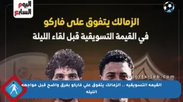 القيمة التسويقية .. الزمالك يتفوق على فاركو بفرق واضح قبل مواجهة الليلة